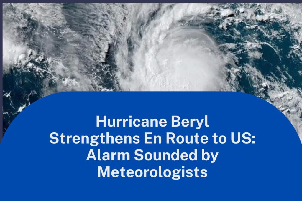 Hurricane Beryl Strengthens En Route to US: Alarm Sounded by Meteorologists