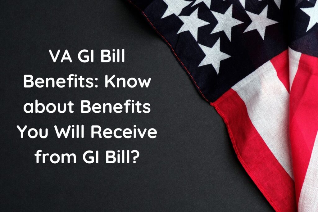 VA GI Bill Benefits: Know about Benefits You Will Receive from GI Bill?