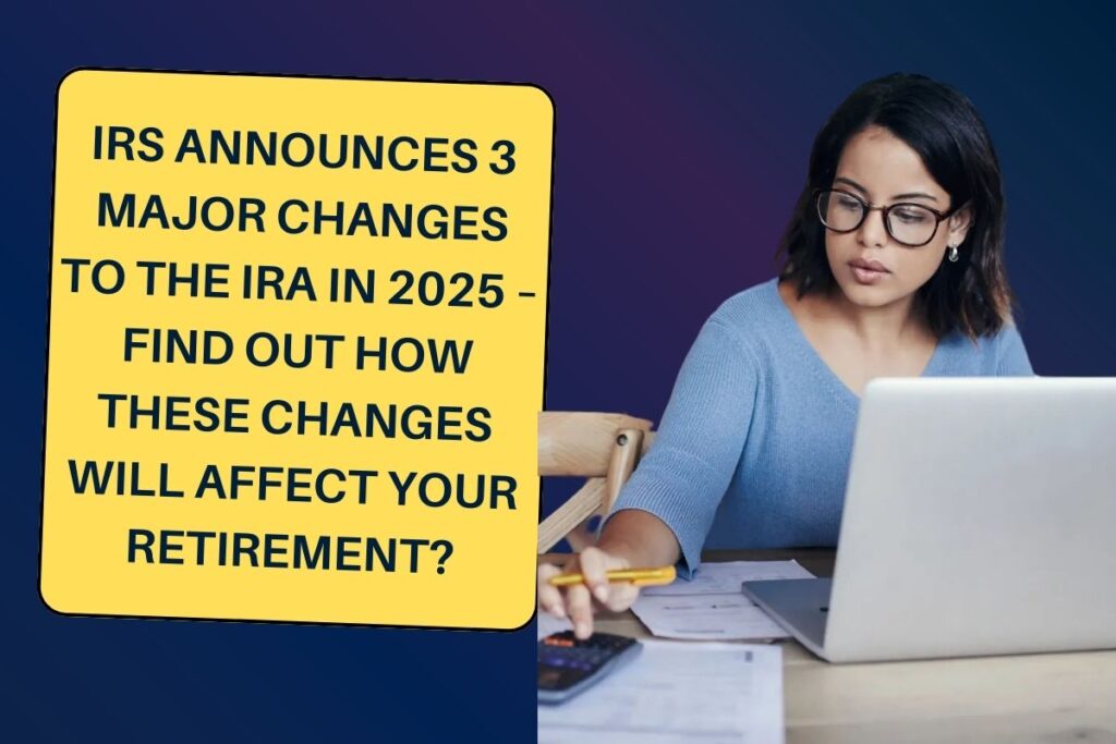 IRS Announces 3 Major Changes to the IRA in 2025 – Find Out How These Changes Will Affect Your Retirement?